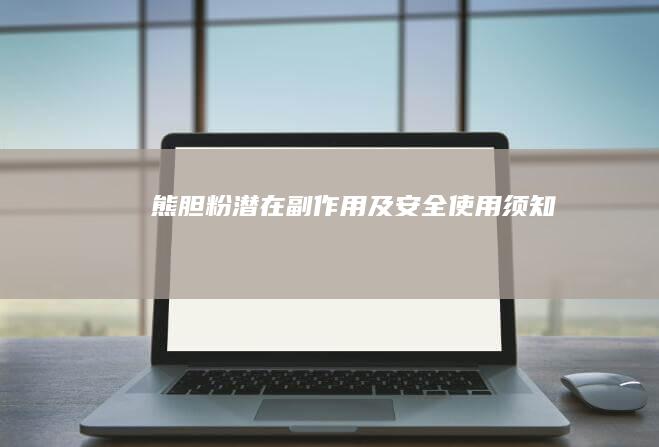 熊胆粉潜在副作用及安全使用须知