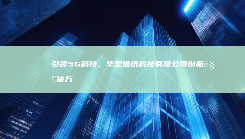 引领5G科技，华罡通讯科技有限公司创新解决方案