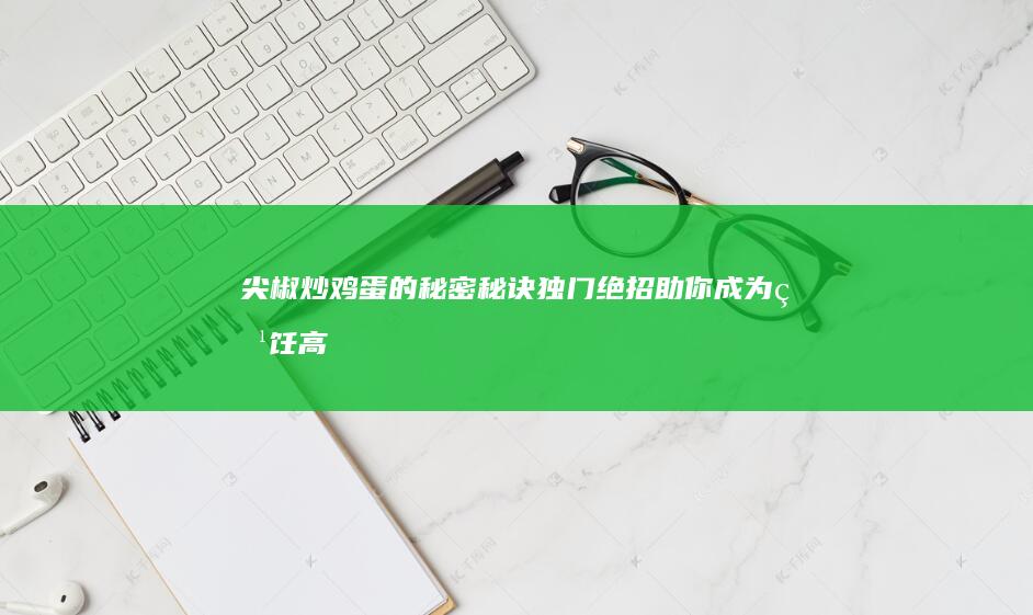 尖椒炒鸡蛋的秘密秘诀：独门绝招助你成为烹饪高手！